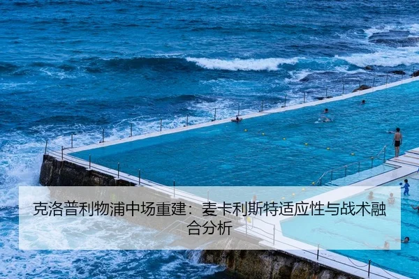 克洛普利物浦中场重建：麦卡利斯特适应性与战术融合分析