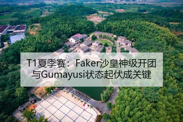 T1夏季赛：Faker沙皇神级开团与Gumayusi状态起伏成关键