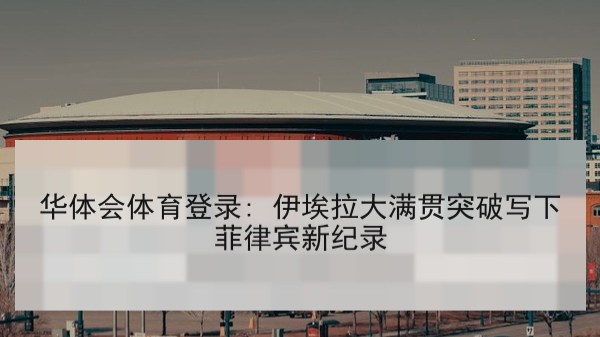 华体会体育登录: 伊埃拉大满贯突破写下菲律宾新纪录 华体会体育登录: 伊埃拉大满贯突破写下菲律宾新纪录