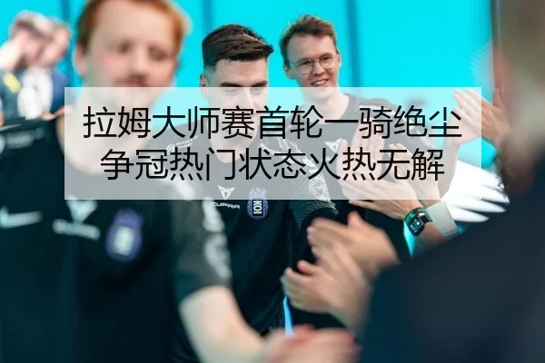 拉姆大师赛首轮一骑绝尘 争冠热门状态火热无解