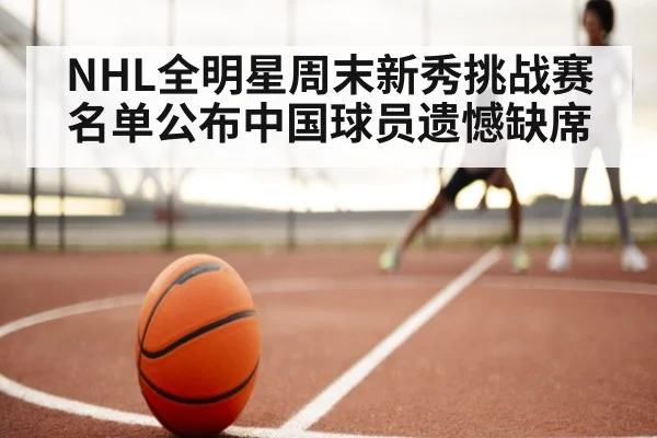 NHL全明星周末新秀挑战赛名单公布中国球员遗憾缺席