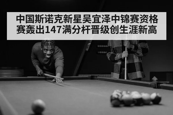 中国斯诺克新星吴宜泽中锦赛资格赛轰出147满分杆晋级创生涯新高
