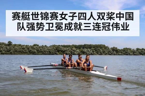 赛艇世锦赛女子四人双桨中国队强势卫冕成就三连冠伟业