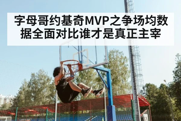 字母哥约基奇MVP之争场均数据全面对比谁才是真正主宰
