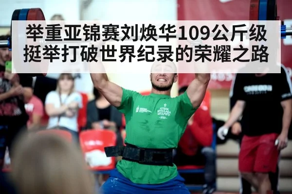 举重亚锦赛刘焕华109公斤级挺举打破世界纪录的荣耀之路