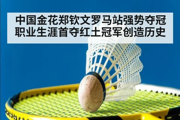 中国金花郑钦文罗马站强势夺冠职业生涯首夺红土冠军创造历史