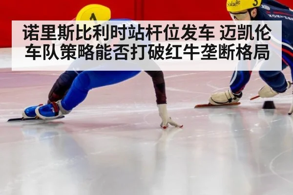 诺里斯比利时站杆位发车 迈凯伦车队策略能否打破红牛垄断格局