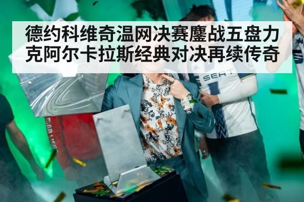 德约科维奇温网决赛鏖战五盘力克阿尔卡拉斯经典对决再续传奇